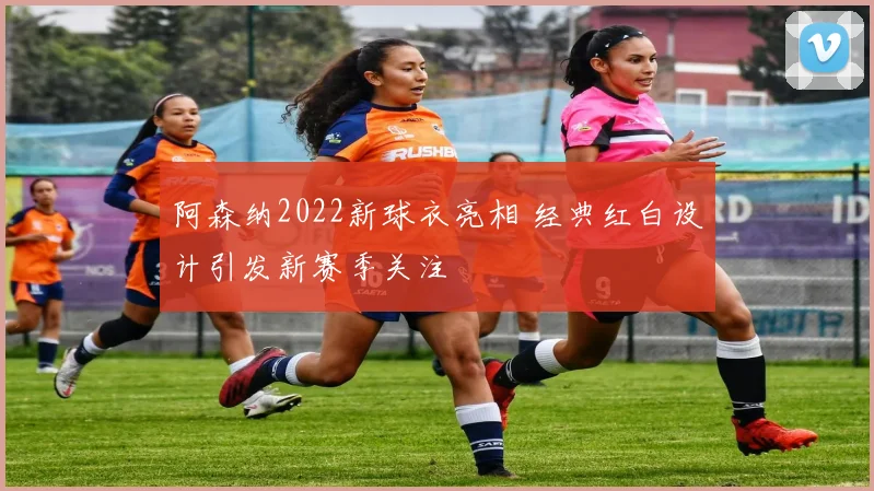 阿森纳2022新球衣亮相 经典红白设计引发新赛季关注