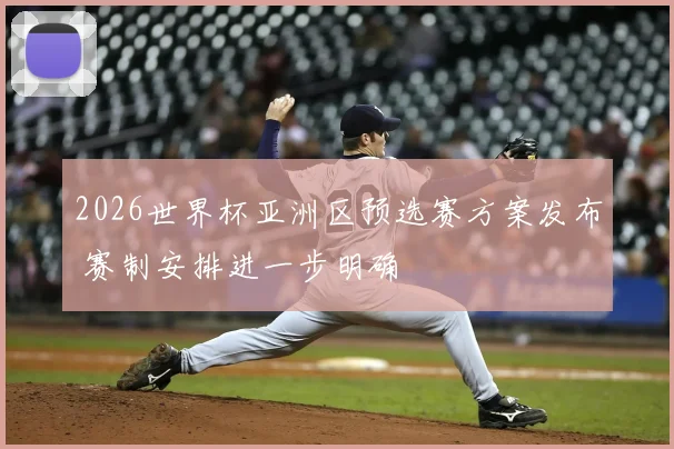 2026世界杯亚洲区预选赛方案发布 赛制安排进一步明确