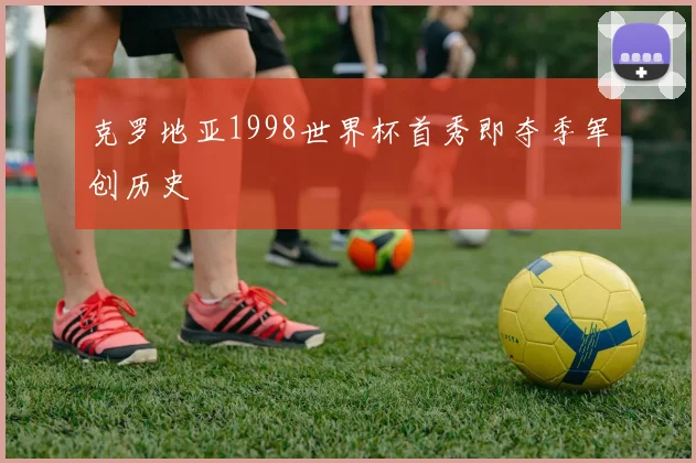 克罗地亚1998世界杯首秀即夺季军创历史