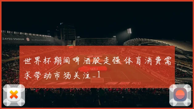 世界杯期间啤酒股走强 体育消费需求带动市场关注_1