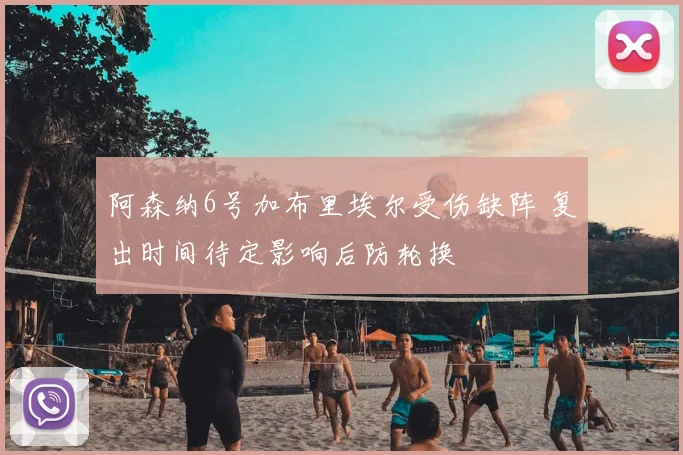 阿森纳6号加布里埃尔受伤缺阵 复出时间待定影响后防轮换