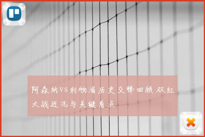 阿森纳vs利物浦历史交锋回顾 双红大战近况与关键看点