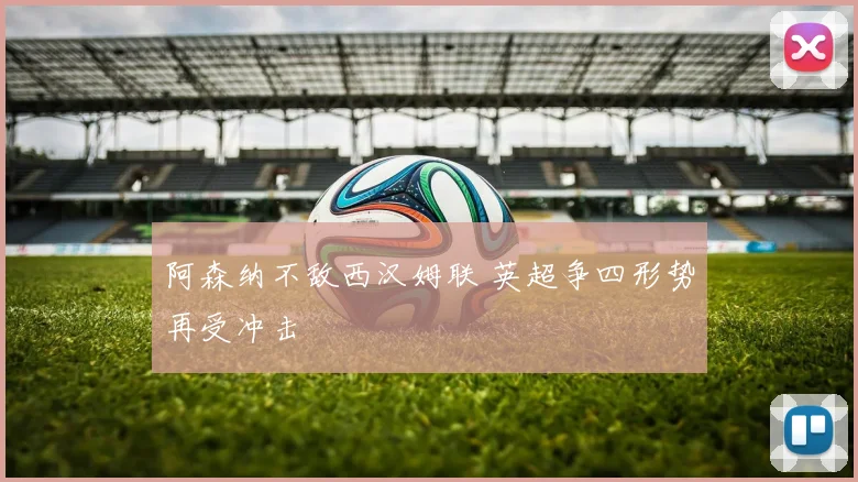阿森纳不敌西汉姆联 英超争四形势再受冲击