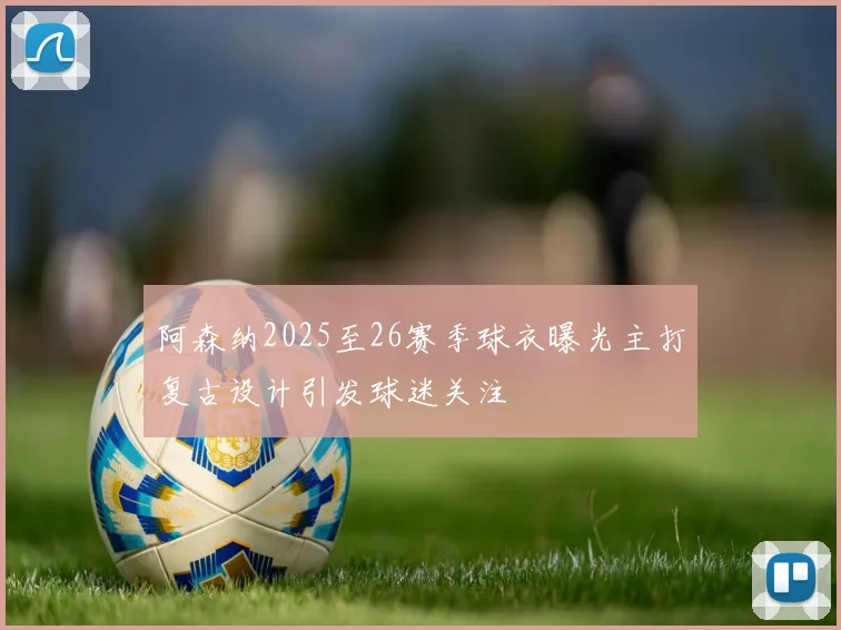 阿森纳2025至26赛季球衣曝光主打复古设计引发球迷关注