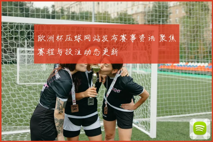 欧洲杯压球网站发布赛事资讯 聚焦赛程与投注动态更新