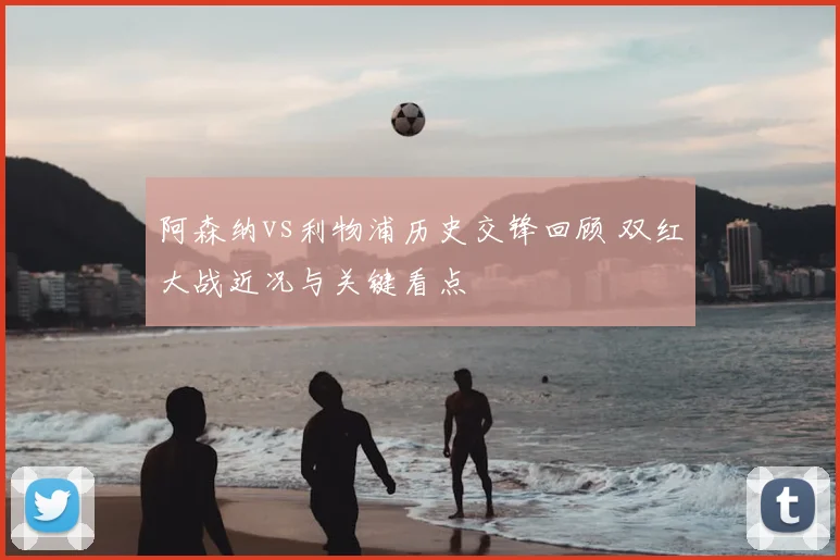 阿森纳vs利物浦历史交锋回顾 双红大战近况与关键看点