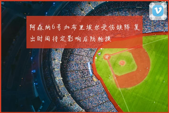阿森纳6号加布里埃尔受伤缺阵 复出时间待定影响后防轮换