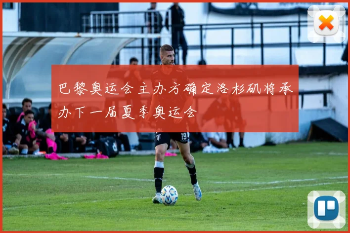 巴黎奥运会主办方确定洛杉矶将承办下一届夏季奥运会