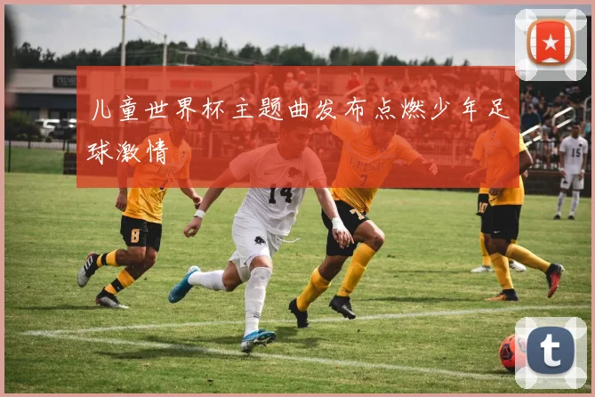儿童世界杯主题曲发布点燃少年足球激情