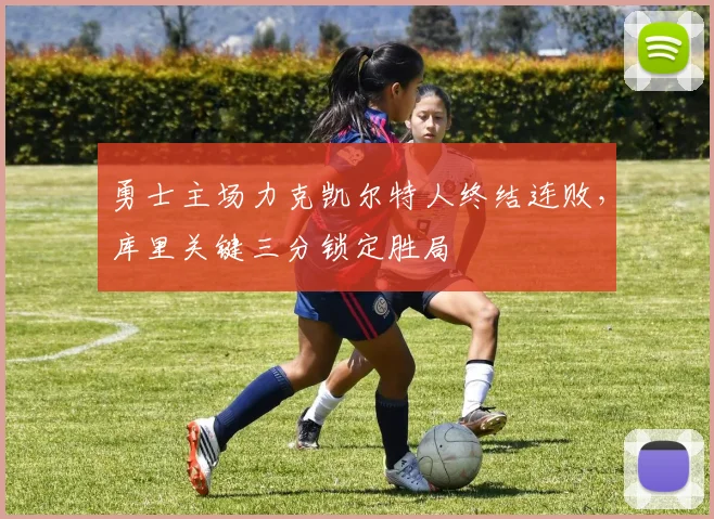 勇士主场力克凯尔特人终结连败，库里关键三分锁定胜局