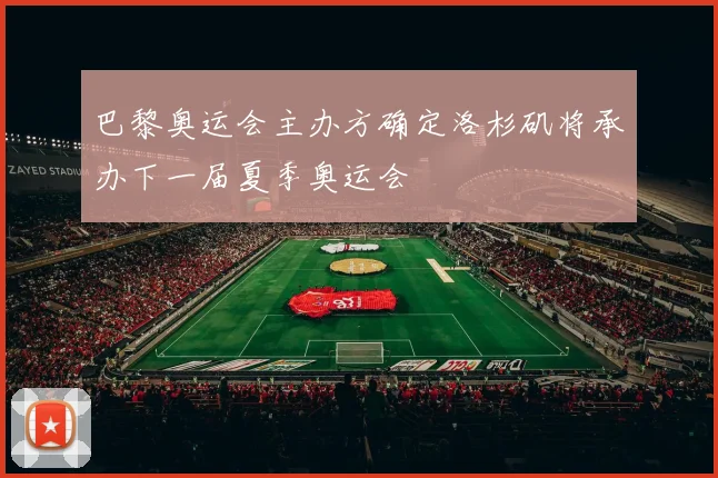巴黎奥运会主办方确定洛杉矶将承办下一届夏季奥运会