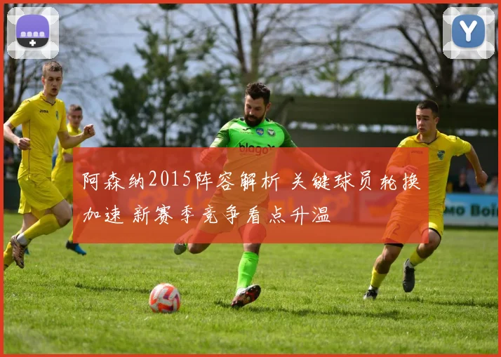 阿森纳2015阵容解析 关键球员轮换加速 新赛季竞争看点升温