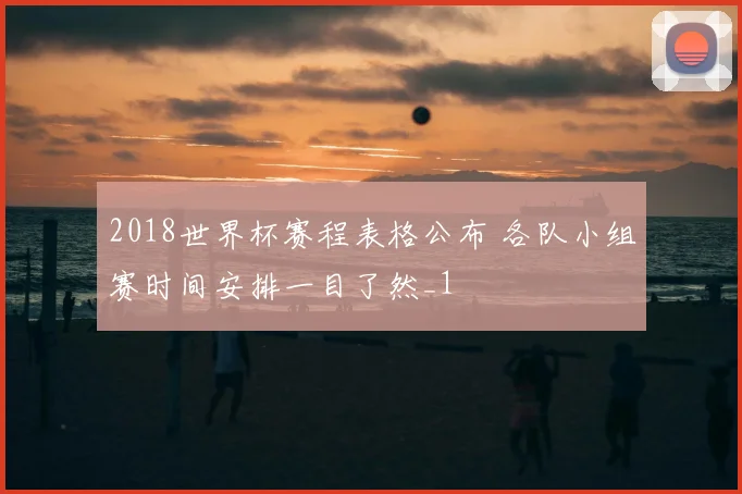 2018世界杯赛程表格公布 各队小组赛时间安排一目了然_1