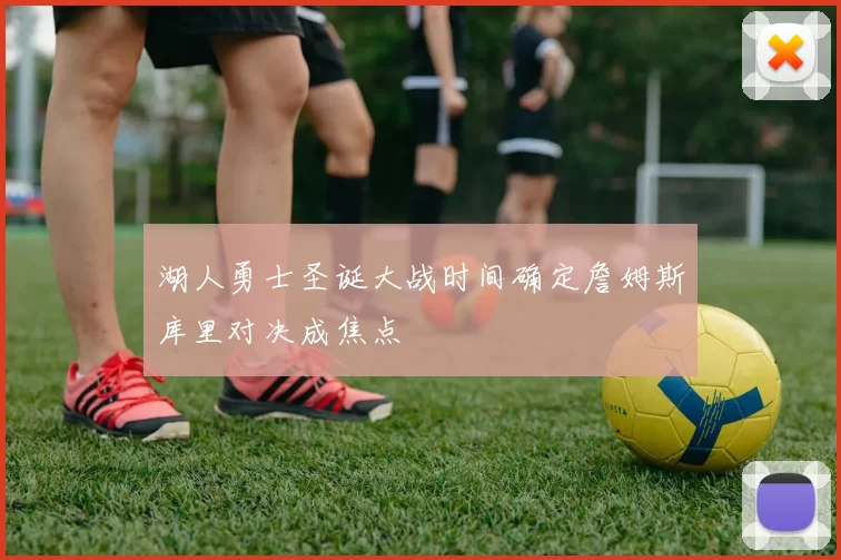 湖人勇士圣诞大战时间确定詹姆斯库里对决成焦点