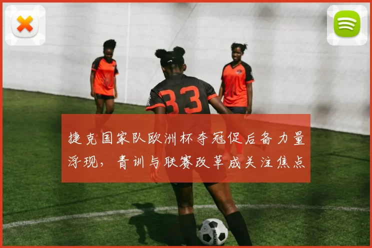 捷克国家队欧洲杯夺冠促后备力量浮现，青训与联赛改革成关注焦点