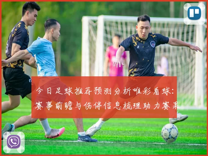 今日足球推荐预测分析唯彩看球：赛事前瞻与伤停信息梳理助力赛果判断