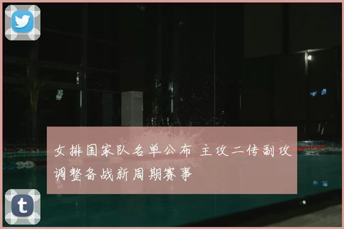 女排国家队名单公布 主攻二传副攻调整备战新周期赛事