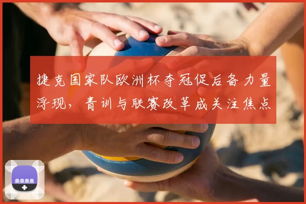 捷克国家队欧洲杯夺冠促后备力量浮现，青训与联赛改革成关注焦点