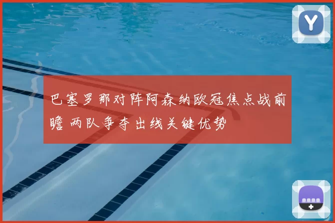 巴塞罗那对阵阿森纳欧冠焦点战前瞻 两队争夺出线关键优势