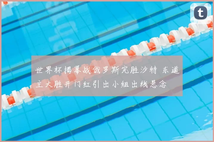 世界杯揭幕战俄罗斯完胜沙特 东道主大胜开门红引出小组出线悬念