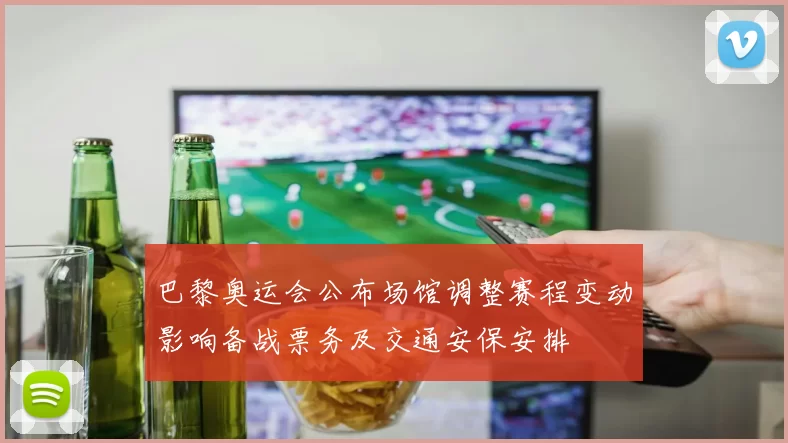 巴黎奥运会公布场馆调整赛程变动影响备战票务及交通安保安排