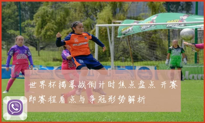 世界杯揭幕战倒计时焦点盘点 开赛即赛程看点与争冠形势解析