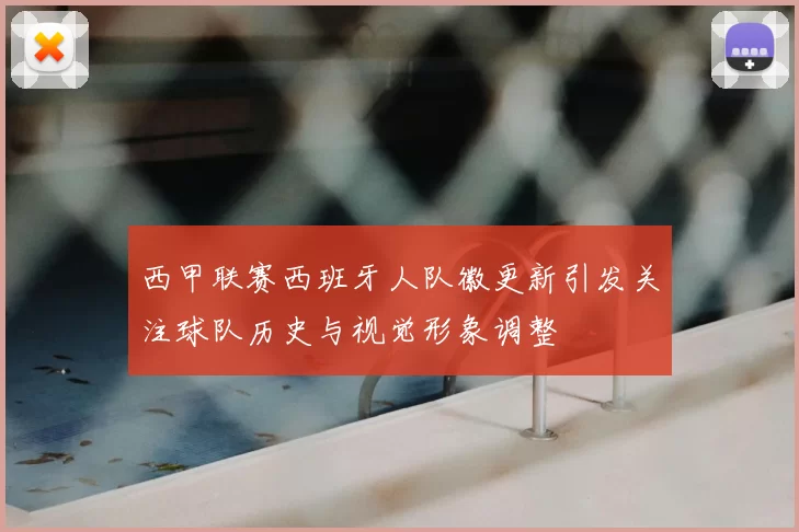 西甲联赛西班牙人队徽更新引发关注球队历史与视觉形象调整