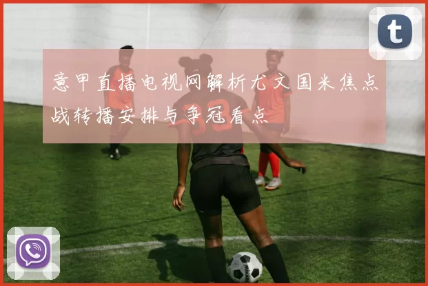 意甲直播电视网解析尤文国米焦点战转播安排与争冠看点