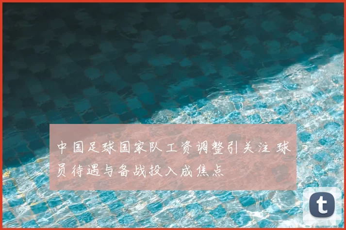 中国足球国家队工资调整引关注 球员待遇与备战投入成焦点