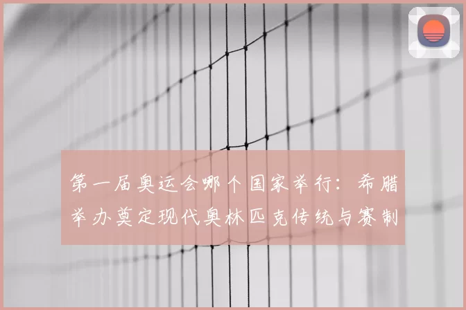 第一届奥运会哪个国家举行：希腊举办奠定现代奥林匹克传统与赛制基础