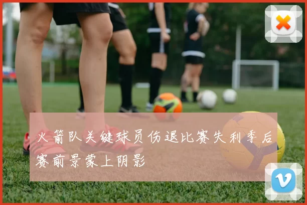 火箭队关键球员伤退比赛失利季后赛前景蒙上阴影