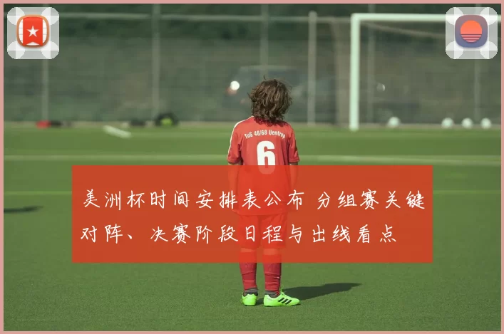 美洲杯时间安排表公布 分组赛关键对阵、决赛阶段日程与出线看点