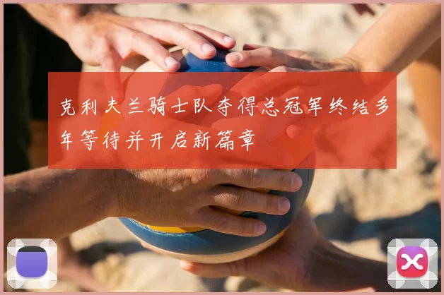 克利夫兰骑士队夺得总冠军终结多年等待并开启新篇章