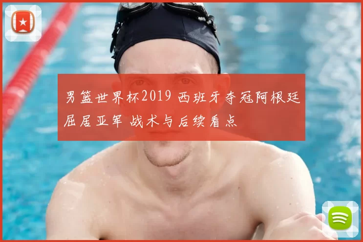 男篮世界杯2019 西班牙夺冠阿根廷屈居亚军 战术与后续看点