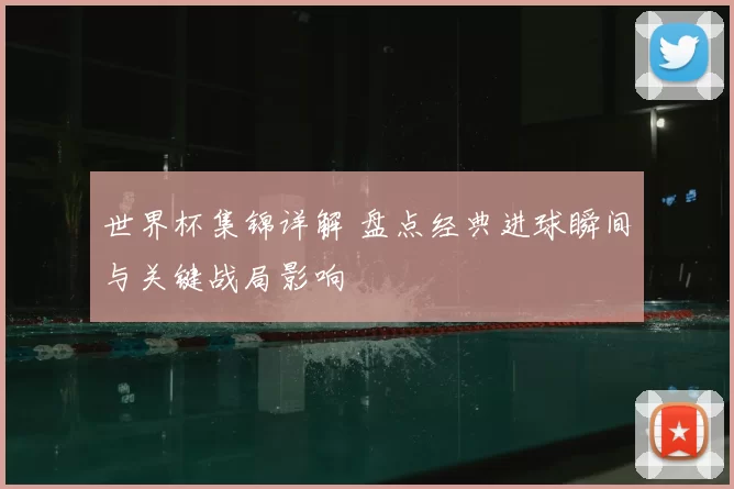 世界杯集锦详解 盘点经典进球瞬间与关键战局影响