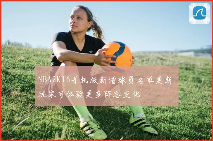 NBA2K16手机版新增球员名单更新 玩家可体验更多阵容变化