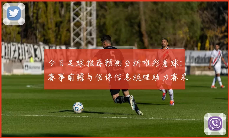 今日足球推荐预测分析唯彩看球：赛事前瞻与伤停信息梳理助力赛果判断