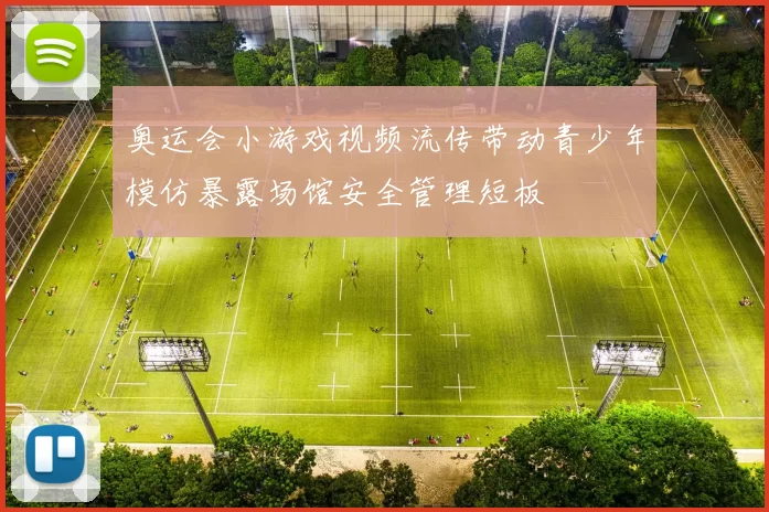 奥运会小游戏视频流传带动青少年模仿暴露场馆安全管理短板