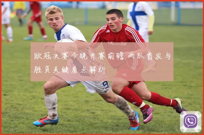 欧冠决赛今晚开赛前瞻 两队首发与胜负关键看点解析