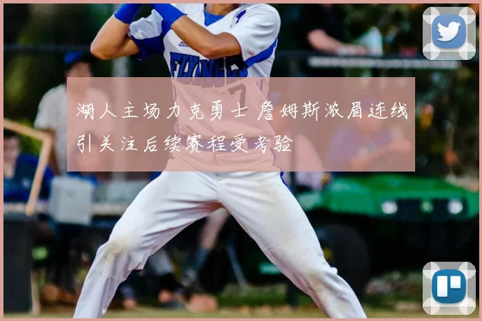 湖人主场力克勇士 詹姆斯浓眉连线引关注后续赛程受考验