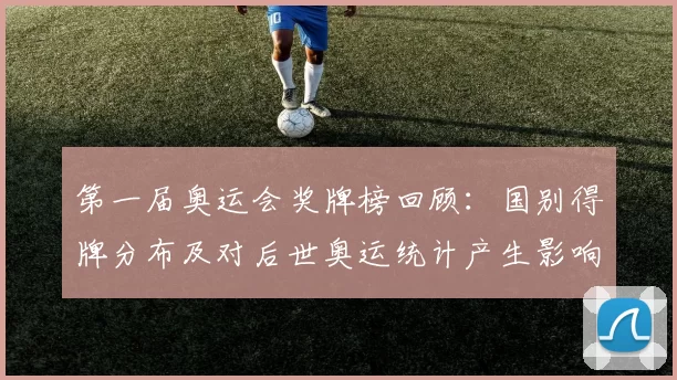 第一届奥运会奖牌榜回顾：国别得牌分布及对后世奥运统计产生影响