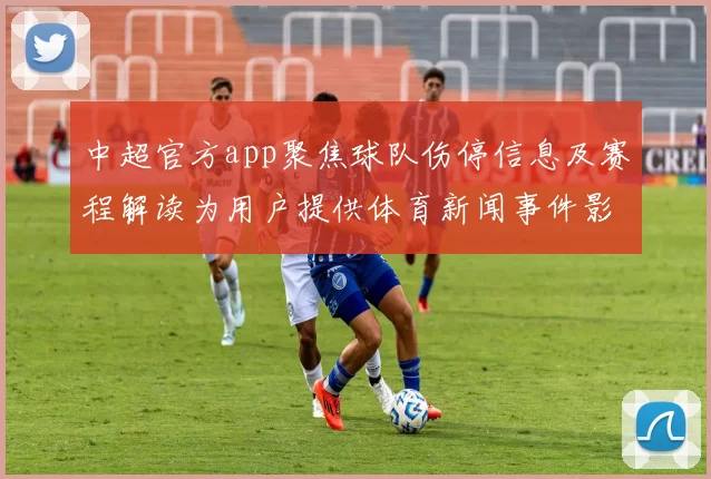 中超官方app聚焦球队伤停信息及赛程解读为用户提供体育新闻事件影响分析