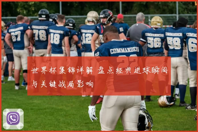 世界杯集锦详解 盘点经典进球瞬间与关键战局影响