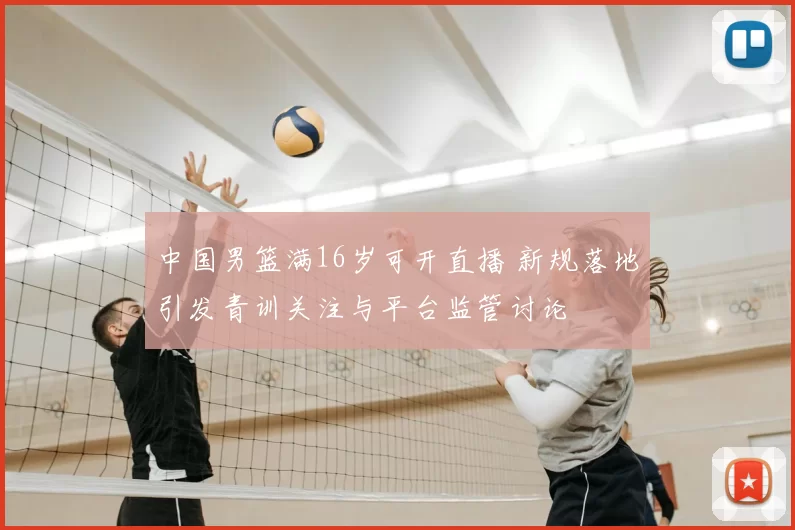 中国男篮满16岁可开直播 新规落地引发青训关注与平台监管讨论