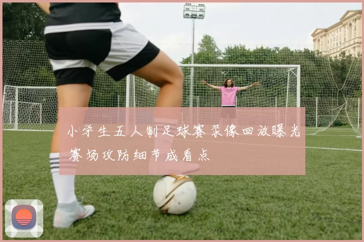 小学生五人制足球赛录像回放曝光 赛场攻防细节成看点