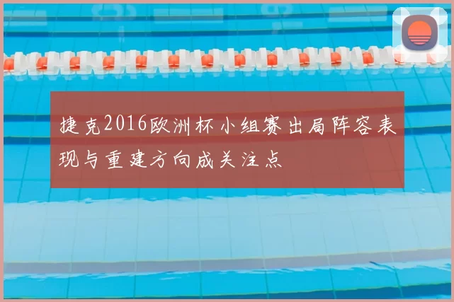 捷克2016欧洲杯小组赛出局阵容表现与重建方向成关注点