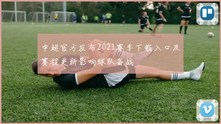 中超官方发布2021赛季下载入口及赛程更新影响球队备战