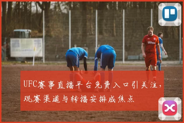 UFC赛事直播平台免费入口引关注，观赛渠道与转播安排成焦点