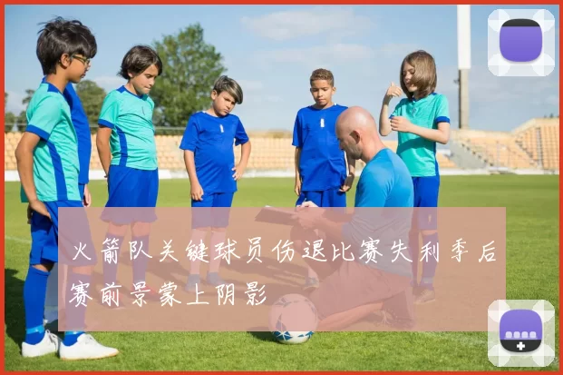 火箭队关键球员伤退比赛失利季后赛前景蒙上阴影