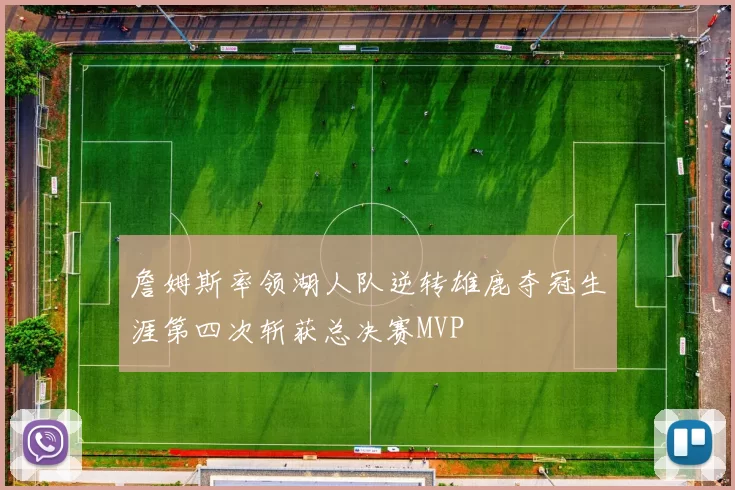 詹姆斯率领湖人队逆转雄鹿夺冠生涯第四次斩获总决赛MVP